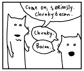 Come on, chunky bacon.